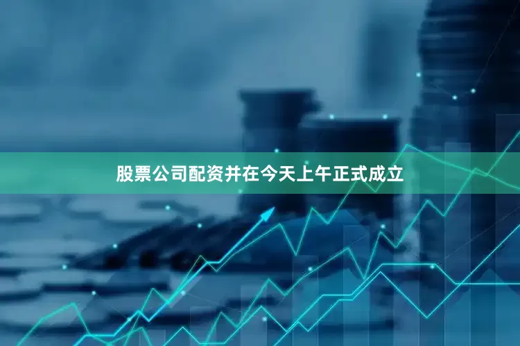 股票公司配资并在今天上午正式成立