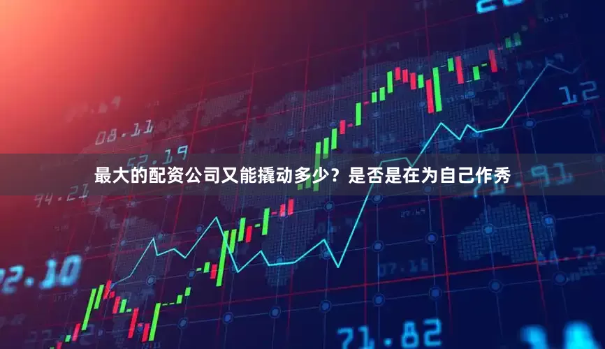 最大的配资公司又能撬动多少？是否是在为自己作秀