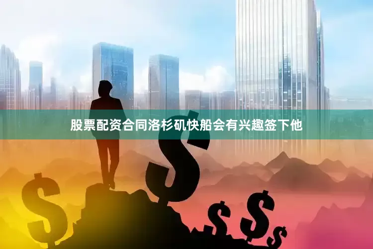 股票配资合同洛杉矶快船会有兴趣签下他