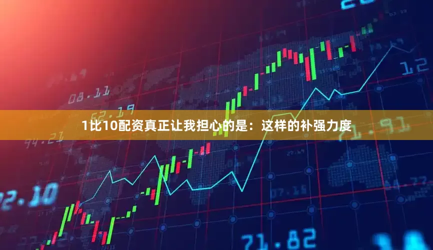 1比10配资真正让我担心的是：这样的补强力度