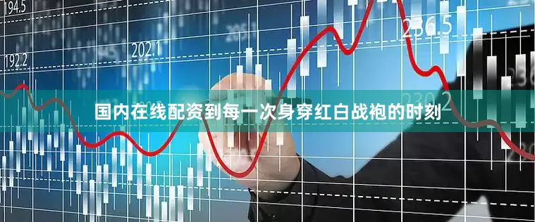 国内在线配资到每一次身穿红白战袍的时刻