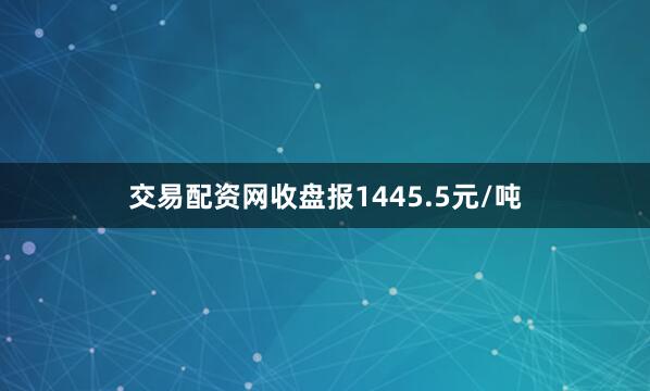 交易配资网收盘报1445.5元/吨