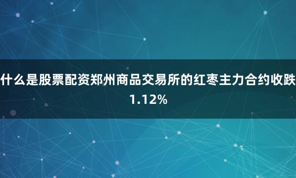 什么是股票配资郑州商品交易所的红枣主力合约收跌1.12%