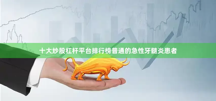 十大炒股杠杆平台排行榜普通的急性牙髓炎患者