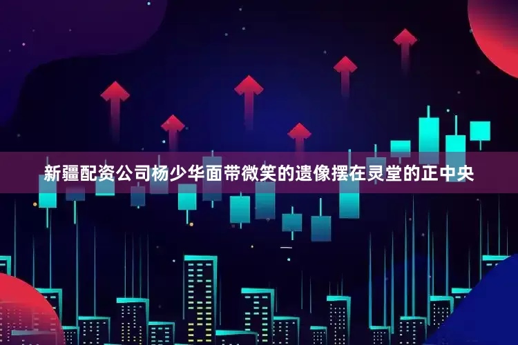 新疆配资公司杨少华面带微笑的遗像摆在灵堂的正中央