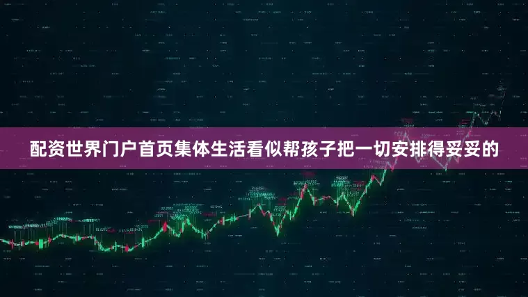 配资世界门户首页集体生活看似帮孩子把一切安排得妥妥的