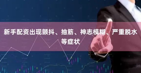 新手配资出现颤抖、抽筋、神志模糊、严重脱水等症状