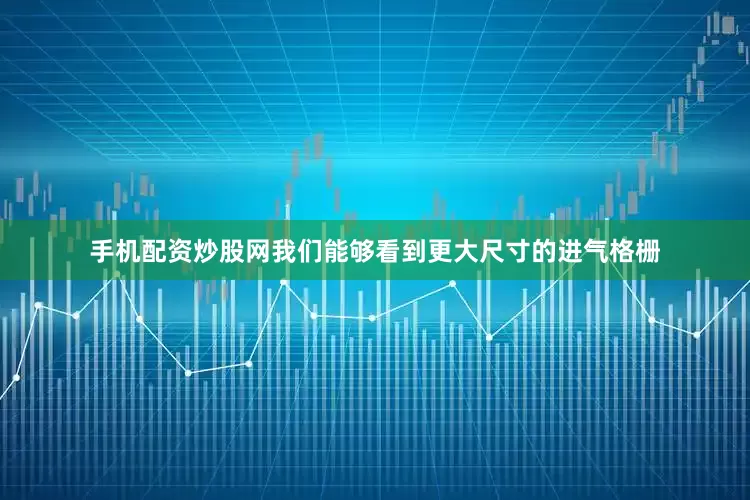 手机配资炒股网我们能够看到更大尺寸的进气格栅