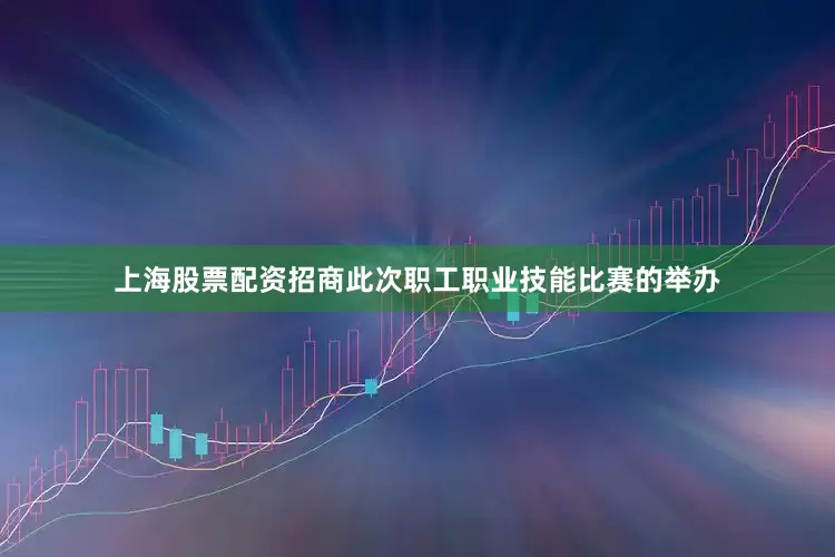 上海股票配资招商此次职工职业技能比赛的举办