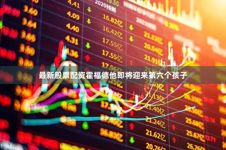 最新股票配资霍福德他即将迎来第六个孩子
