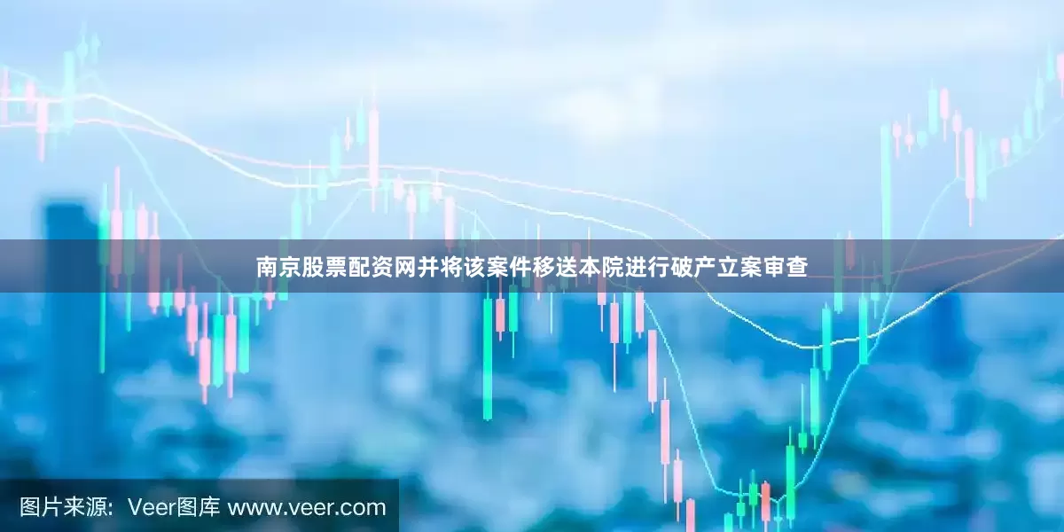南京股票配资网并将该案件移送本院进行破产立案审查