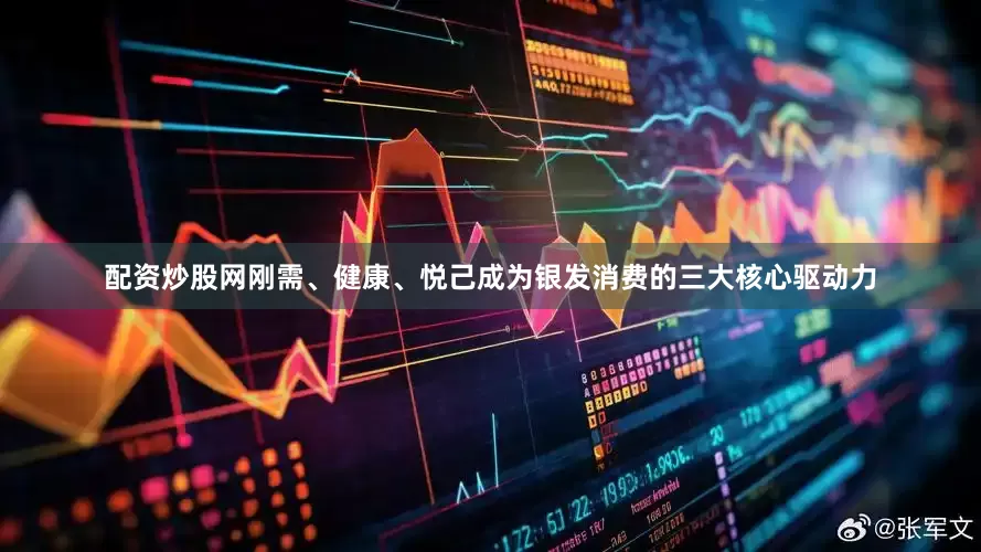 配资炒股网刚需、健康、悦己成为银发消费的三大核心驱动力