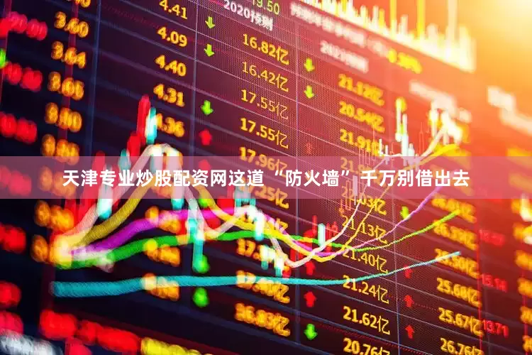 天津专业炒股配资网这道 “防火墙” 千万别借出去
