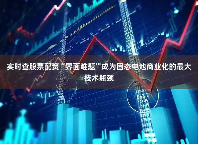 实时查股票配资“界面难题”成为固态电池商业化的最大技术瓶颈