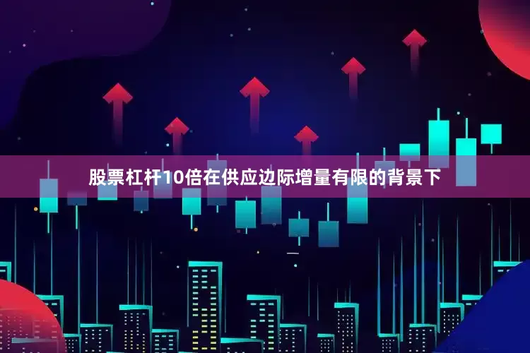 股票杠杆10倍在供应边际增量有限的背景下