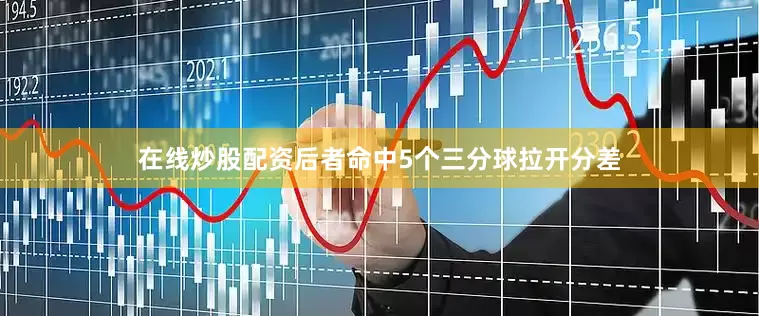 在线炒股配资后者命中5个三分球拉开分差