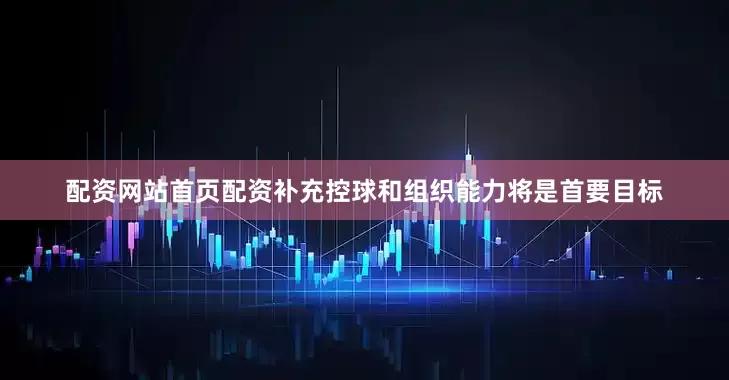 配资网站首页配资补充控球和组织能力将是首要目标