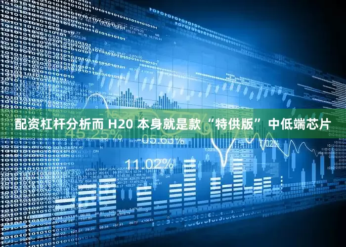 配资杠杆分析而 H20 本身就是款 “特供版” 中低端芯片
