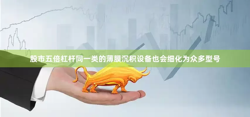 股市五倍杠杆同一类的薄膜沉积设备也会细化为众多型号