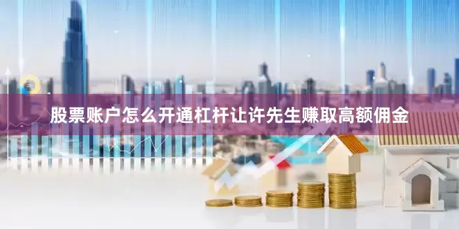 股票账户怎么开通杠杆让许先生赚取高额佣金