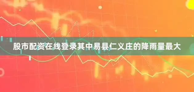 股市配资在线登录其中易县仁义庄的降雨量最大
