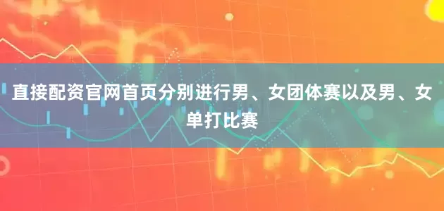 直接配资官网首页分别进行男、女团体赛以及男、女单打比赛