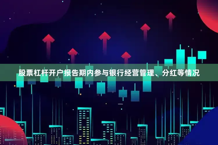 股票杠杆开户报告期内参与银行经营管理、分红等情况