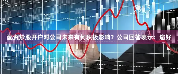配资炒股开户对公司未来有何积极影响？公司回答表示：您好