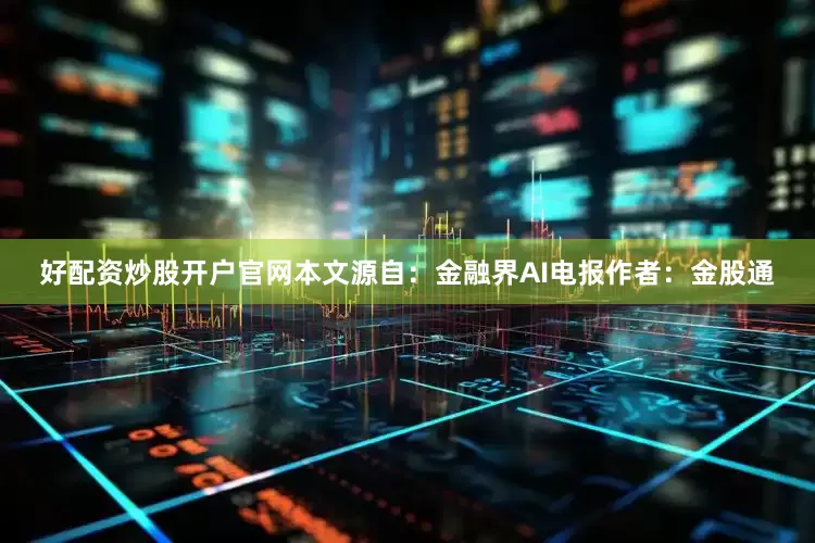 好配资炒股开户官网本文源自：金融界AI电报作者：金股通