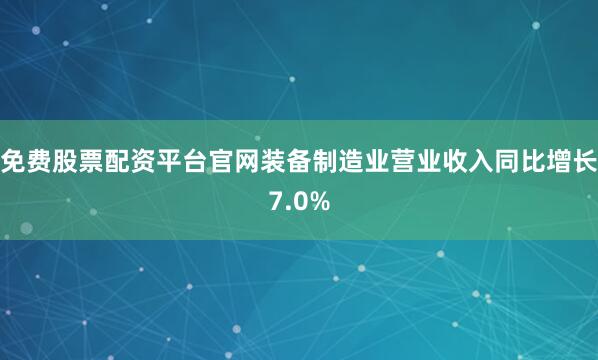 免费股票配资平台官网装备制造业营业收入同比增长7.0%