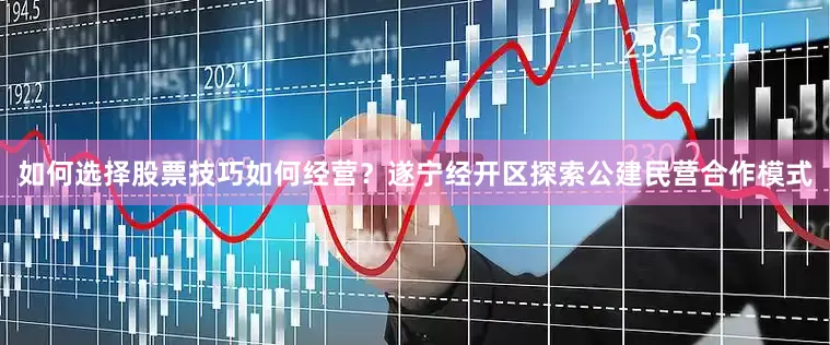 如何选择股票技巧如何经营？遂宁经开区探索公建民营合作模式