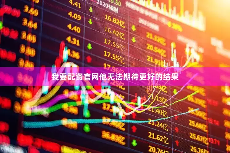 我要配资官网他无法期待更好的结果