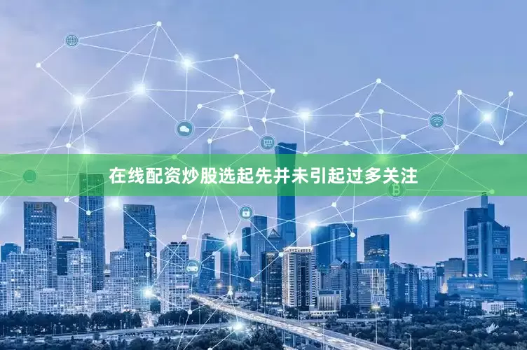 在线配资炒股选起先并未引起过多关注