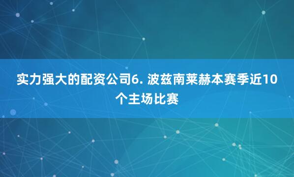 实力强大的配资公司　　6. 波兹南莱赫本赛季近10个主场比赛