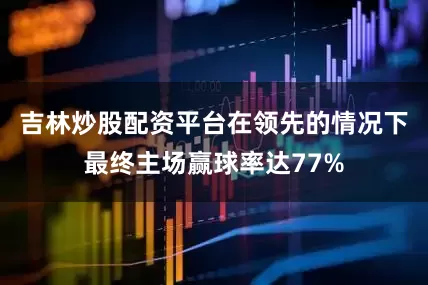 吉林炒股配资平台在领先的情况下最终主场赢球率达77%