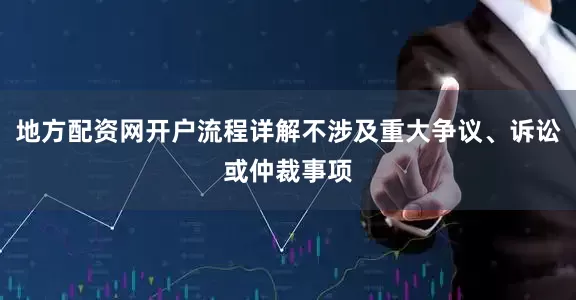 地方配资网开户流程详解不涉及重大争议、诉讼或仲裁事项