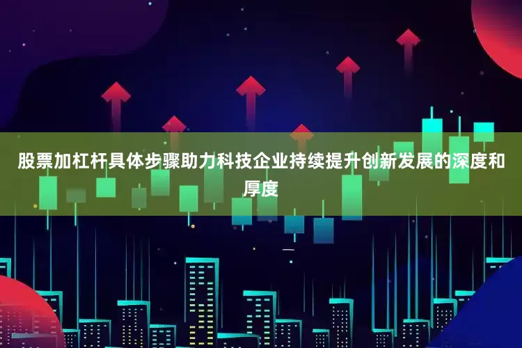 股票加杠杆具体步骤助力科技企业持续提升创新发展的深度和厚度