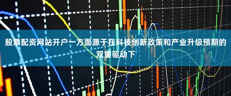 股票配资网站开户一方面源于在科技创新政策和产业升级预期的双重驱动下