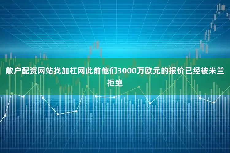 散户配资网站找加杠网此前他们3000万欧元的报价已经被米兰拒绝