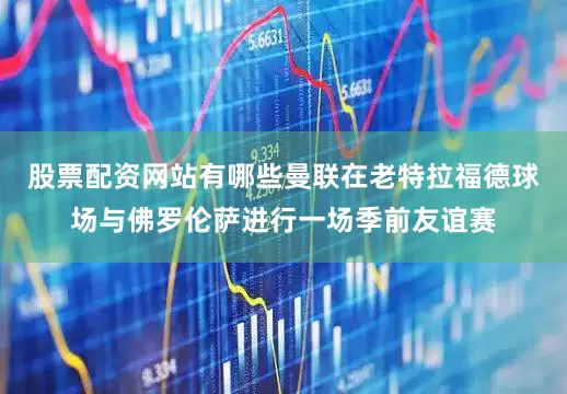 股票配资网站有哪些曼联在老特拉福德球场与佛罗伦萨进行一场季前友谊赛