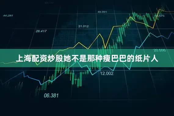 上海配资炒股她不是那种瘦巴巴的纸片人