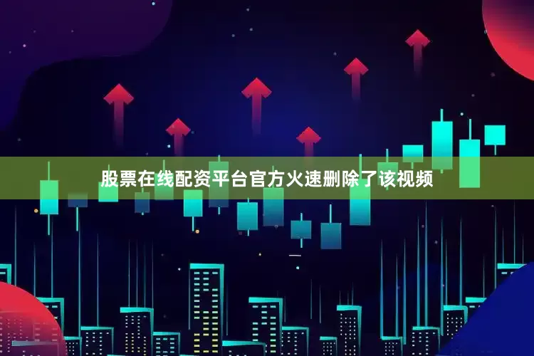 股票在线配资平台官方火速删除了该视频