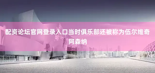 配资论坛官网登录入口当时俱乐部还被称为伍尔维奇阿森纳