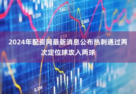 2024年配资网最新消息公布热刺通过两次定位球攻入两球